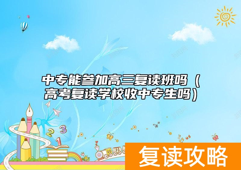 中专能参加高三复读班吗(高考复读学校收中专生吗)