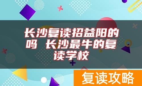 长沙复读招益阳的吗 长沙最牛的复读学校