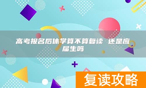 高考报名后休学算不算复读 还是应届生吗