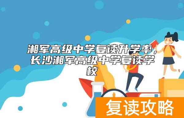 湘军高级中学复读升学率，长沙湘军高级中学复读学校