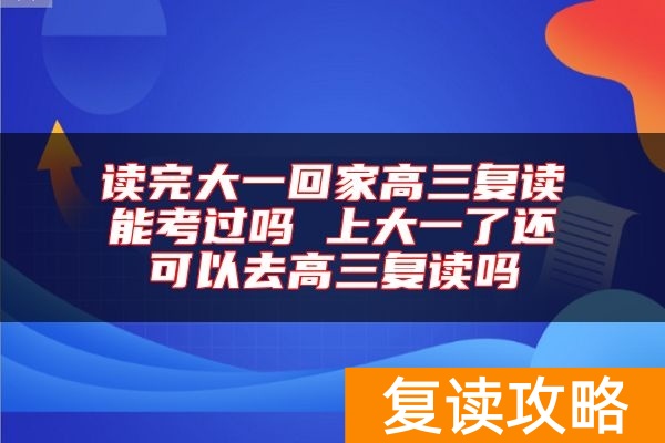 读完大一回家高三复读能考过吗 上大一了还可以去高三复读吗