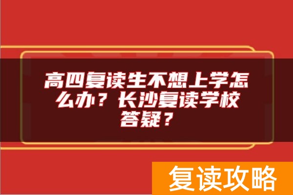 高四复读生不想上学怎么办？长沙复读学校答疑？