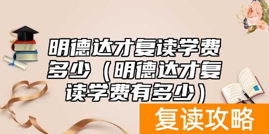 明德达才复读学费多少（明德达才复读学费有多少）