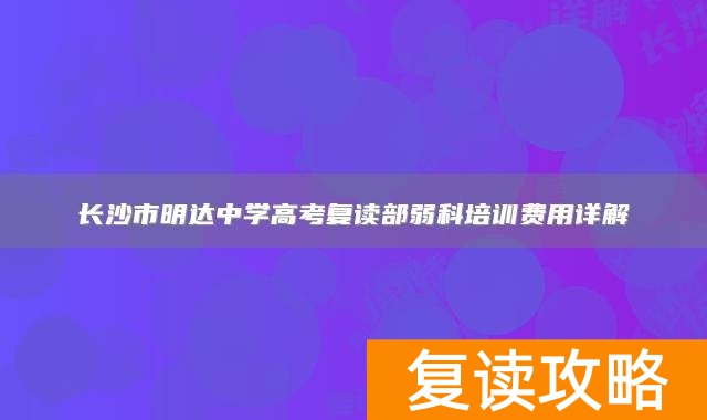 长沙市明达中学高考复读部弱科培训费用详解