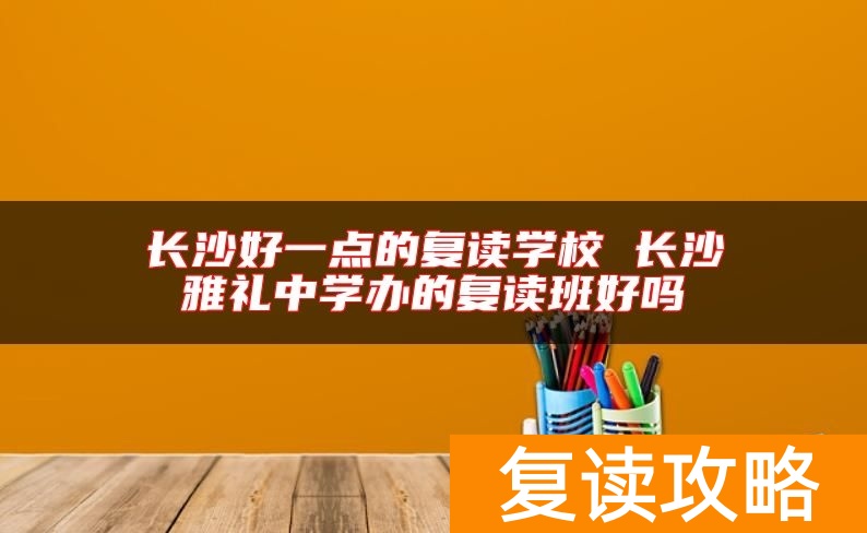 长沙好一点的复读学校 长沙雅礼中学办的复读班好吗