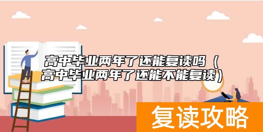 高中毕业两年了还能复读吗(高中毕业两年了还能不能复读)