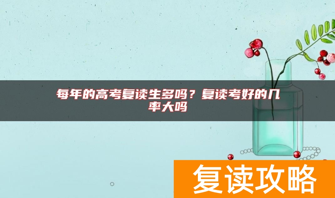 每年的高考复读生多吗？复读考好的几率大吗