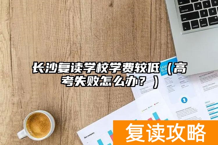 长沙复读学校学费较低（高考失败怎么办？）