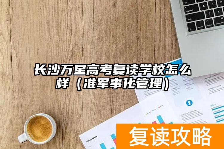 长沙万星高考复读学校怎么样（准军事化管理）