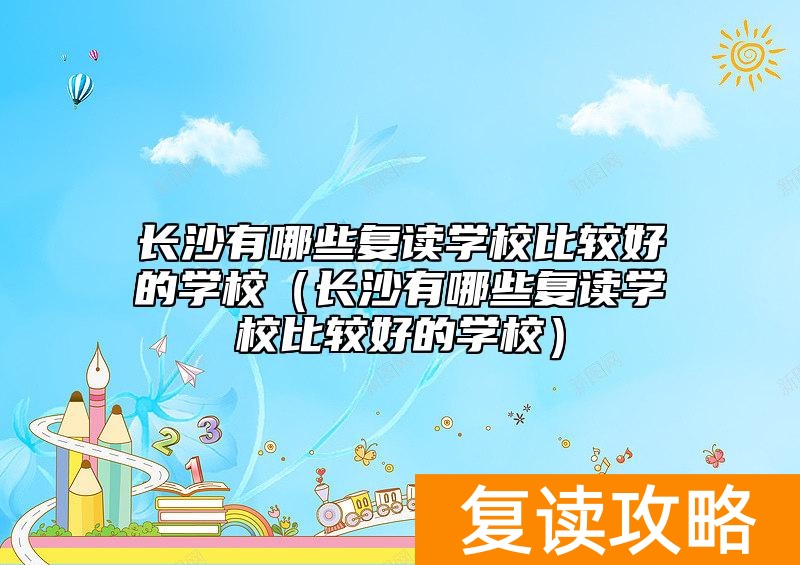 长沙有哪些复读学校比较好的学校（长沙有哪些复读学校比较好的学校）