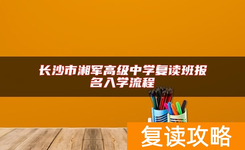 长沙市湘军高级中学复读班报名入学流程