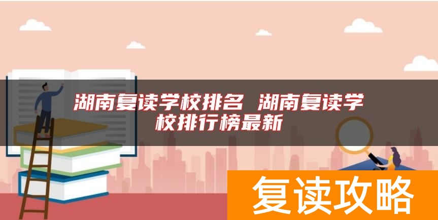 湖南复读学校排名 湖南复读学校排行榜最新