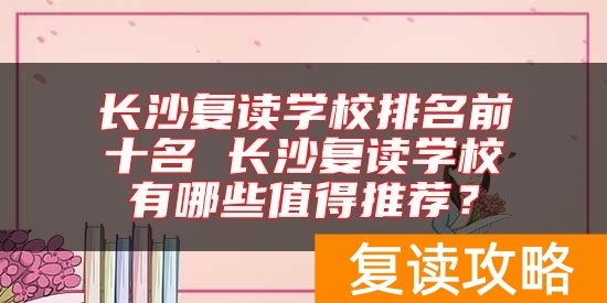 长沙复读学校排名前十名 长沙复读学校有哪些值得推荐？