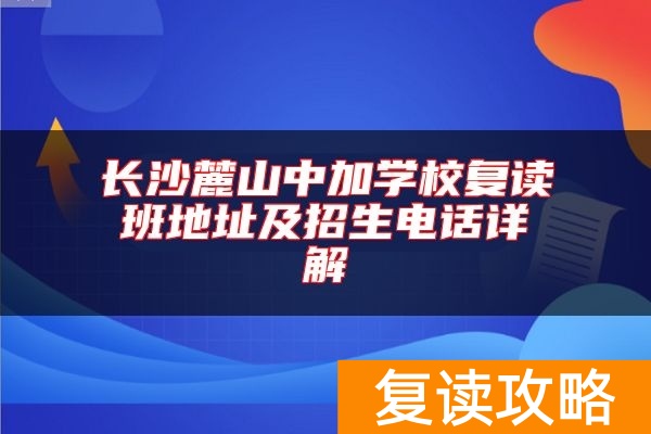 长沙麓山中加学校复读班地址及招生电话详解