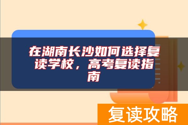 在湖南长沙如何选择复读学校，高考复读指南