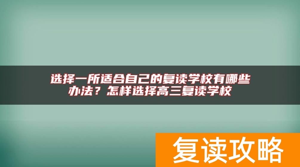 选择一所适合自己的复读学校有哪些办法？怎样选择高三复读学校