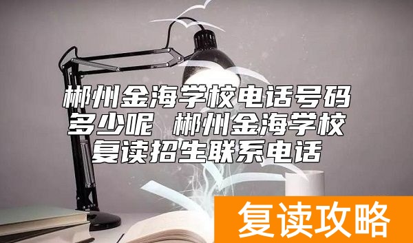 郴州金海学校电话号码多少呢 郴州金海学校复读招生联系电话