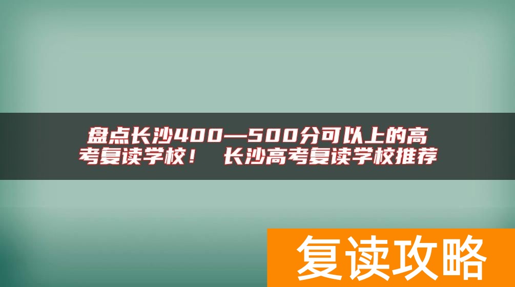 盘点长沙400—500分可以上的高考复读学校！ 长沙高考复读学校推荐
