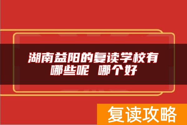 湖南益阳的复读学校有哪些呢 哪个好