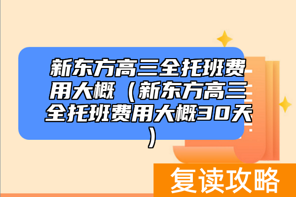 新东方高三全托班费用大概（新东方高三全托班费用大概30天）