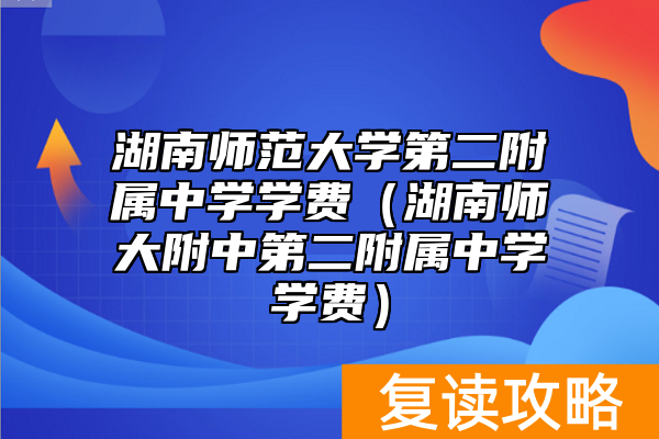 湖南师范大学第二附属中学学费(湖南师大附中第二附属中学学费)