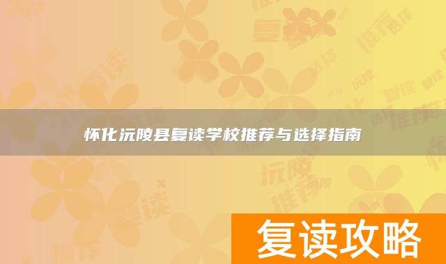 怀化沅陵县复读学校推荐与选择指南