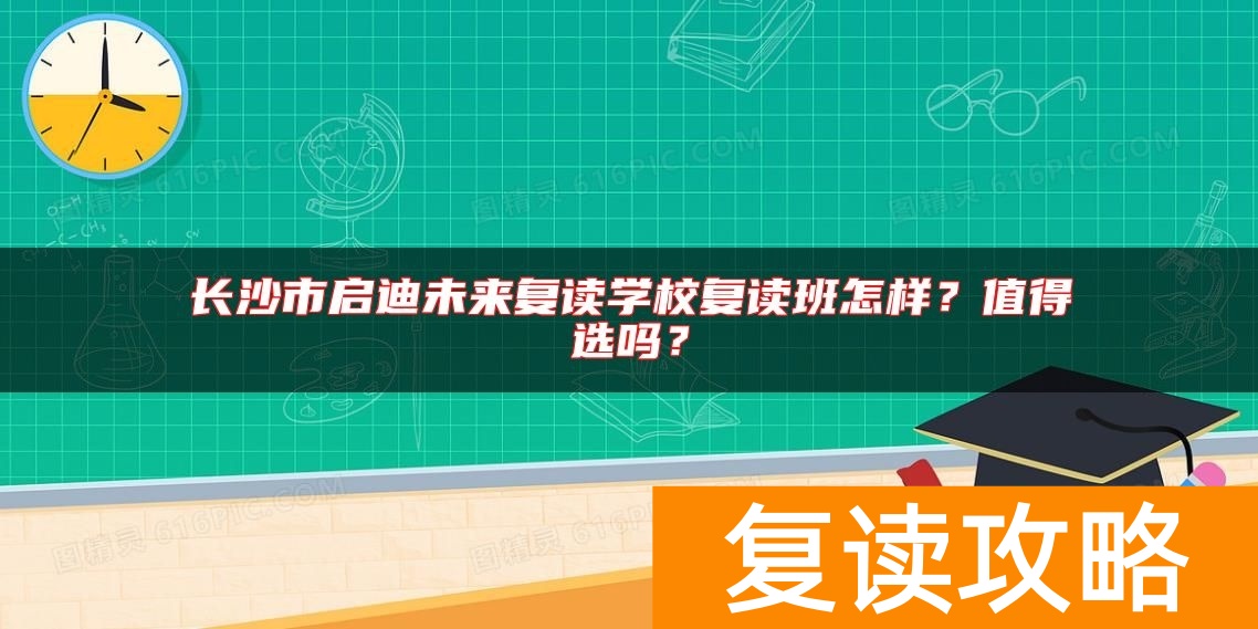 长沙市启迪未来复读学校复读班怎样？值得选吗？