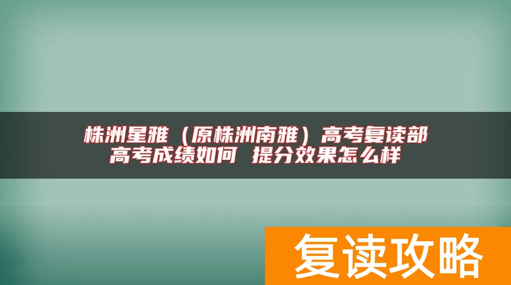 株洲星雅（原株洲南雅）高考复读部高考成绩如何 提分效果怎么样