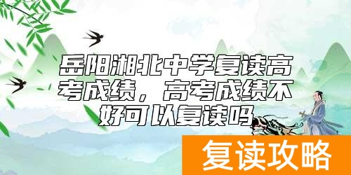 岳阳湘北中学复读高考成绩，高考成绩不好可以复读吗