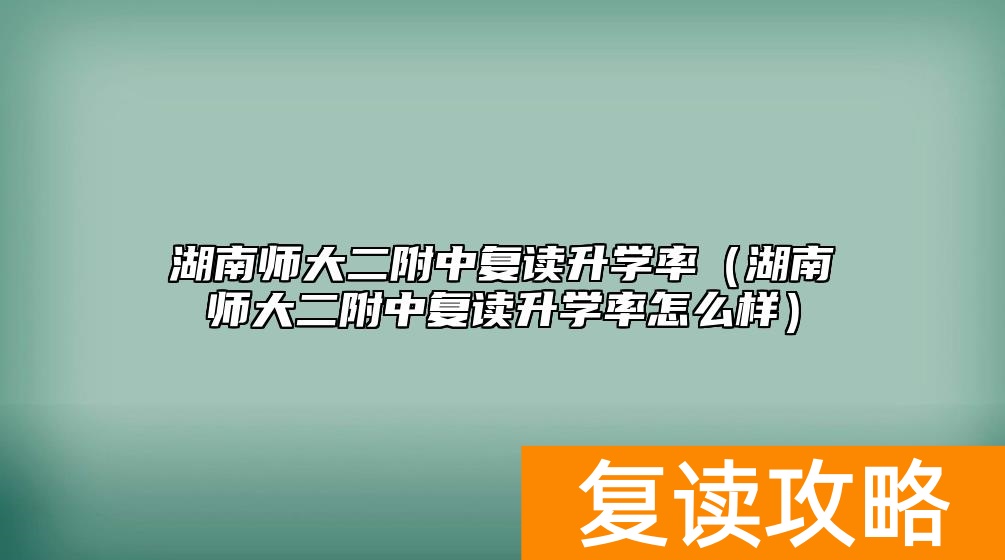 湖南师大二附中复读升学率（湖南师大二附中复读升学率怎么样）