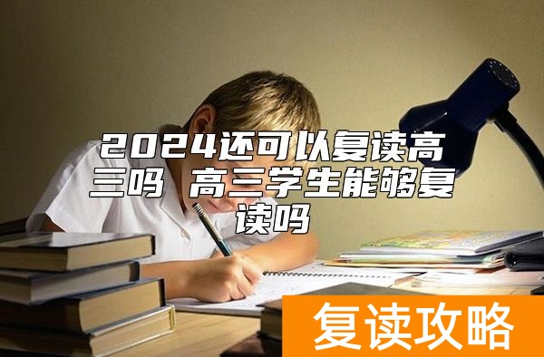 2024还可以复读高三吗 高三学生能够复读吗