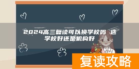 2024高三复读可以换学校吗 选学校好还是机构好