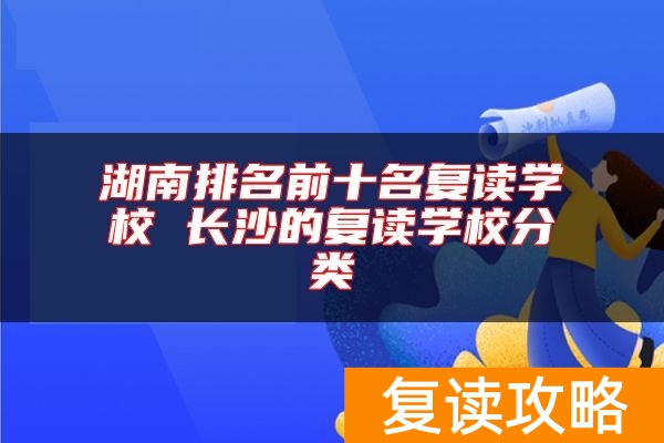 湖南排名前十名复读学校 长沙的复读学校分类