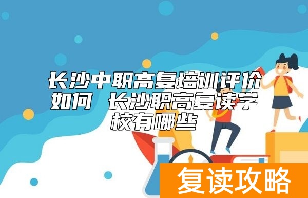 长沙中职高复培训评价如何 长沙职高复读学校有哪些