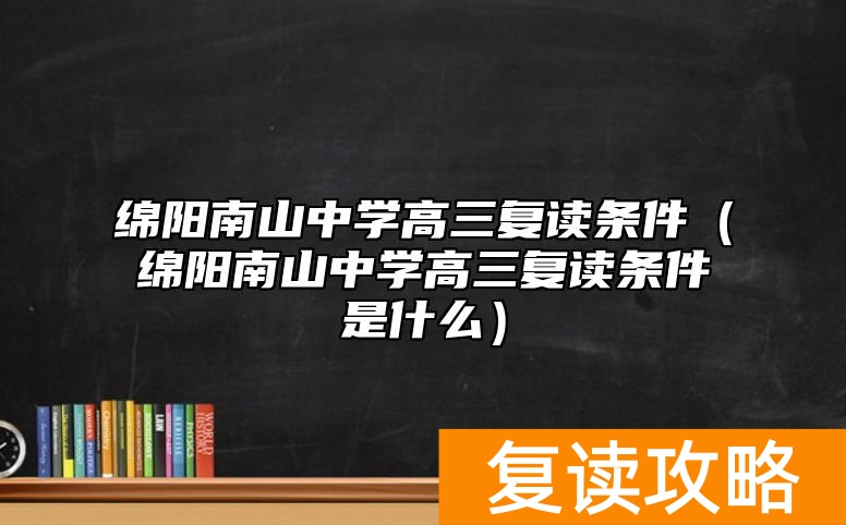 绵阳南山中学高三复读条件(绵阳南山中学高三复读条件是什么)