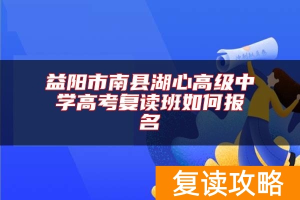 益阳市南县湖心高级中学高考复读班如何报名