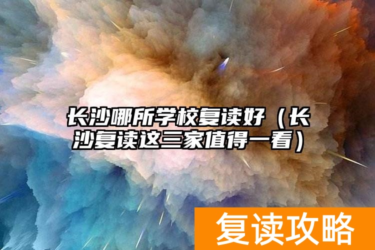 长沙哪所学校复读好（长沙复读这三家值得一看）