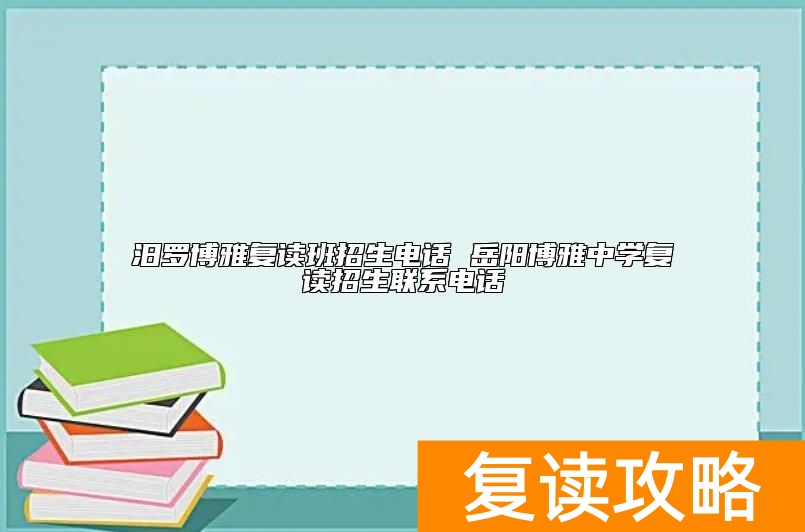 汨罗博雅复读班招生电话 岳阳博雅中学复读招生联系电话