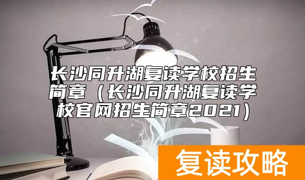 长沙同升湖复读学校招生简章(长沙同升湖复读学校官网招生简章2021)