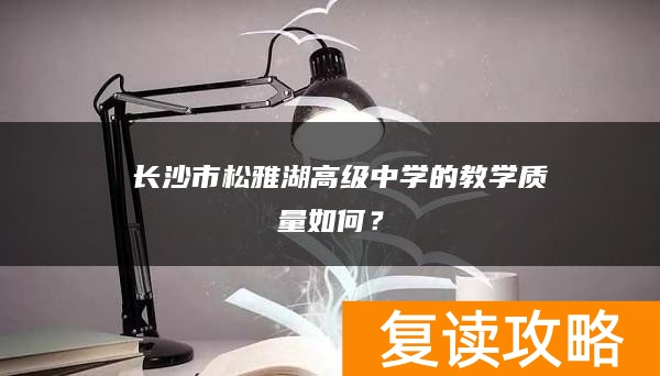  长沙市松雅湖高级中学的复读结果、教学质量怎么样