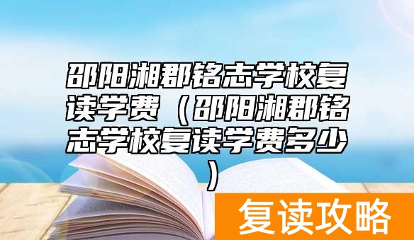 邵阳湘郡铭志学校复读学费（邵阳湘郡铭志学校复读学费多少）