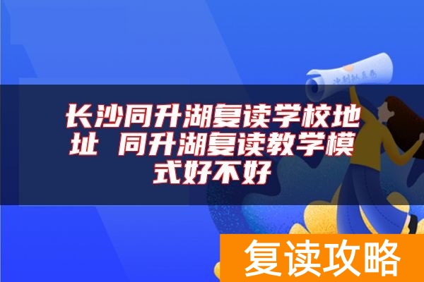 长沙同升湖复读学校地址 同升湖复读教学模式好不好