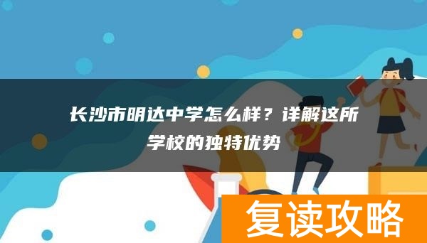 长沙市明达中学怎么样？详解这所学校的独特优势