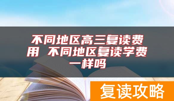 不同地区高三复读费用 不同地区复读学费一样吗
