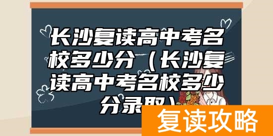 长沙复读高中考名校多少分(长沙复读高中考名校多少分录取)