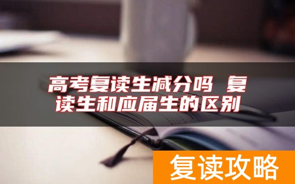 高考复读生减分吗 复读生和应届生的区别