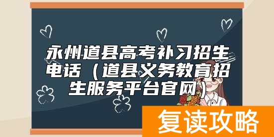 永州道县高考补习招生电话(道县义务教育招生服务平台官网)