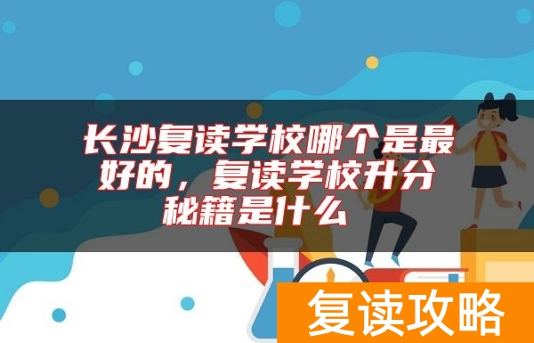 长沙复读学校哪个是最好的,复读学校升分秘籍是什么