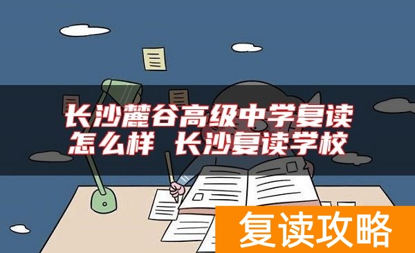 长沙麓谷高级中学复读怎么样 长沙复读学校