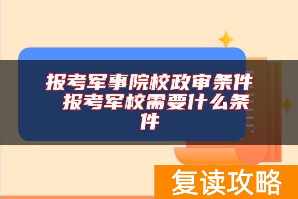 报考军事院校政审条件 报考军校需要什么条件